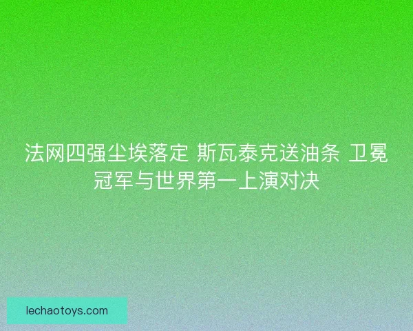 法网四强尘埃落定 斯瓦泰克送油条 卫冕冠军与世界第一上演对决