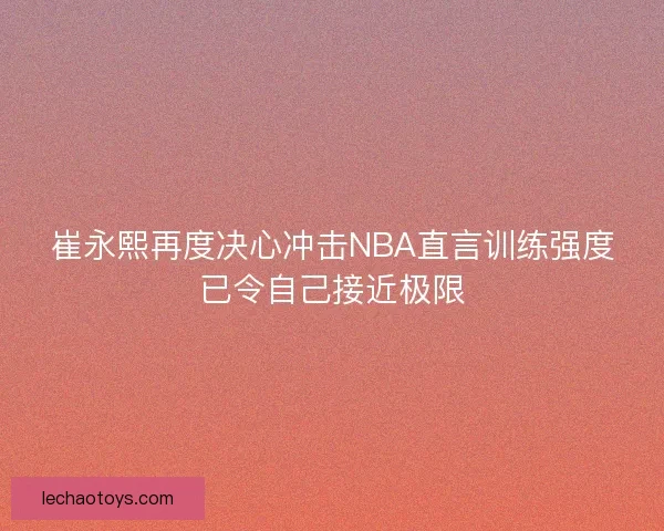 崔永熙再度决心冲击NBA直言训练强度已令自己接近极限