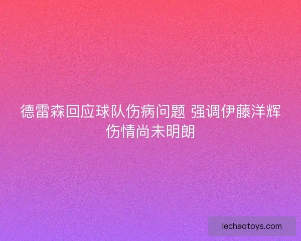 德雷森回应球队伤病问题 强调伊藤洋辉伤情尚未明朗