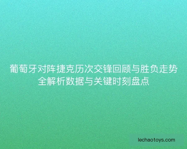 葡萄牙对阵捷克历次交锋回顾与胜负走势全解析数据与关键时刻盘点