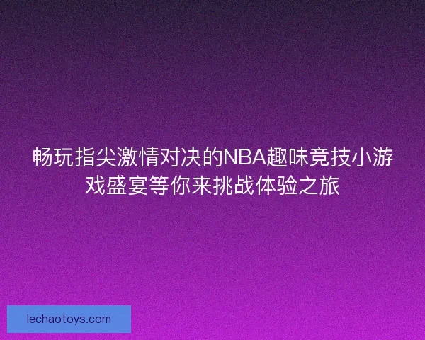 畅玩指尖激情对决的NBA趣味竞技小游戏盛宴等你来挑战体验之旅