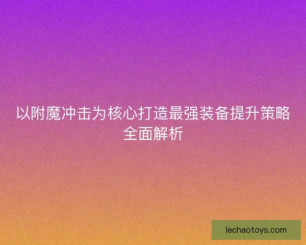 以附魔冲击为核心打造最强装备提升策略全面解析