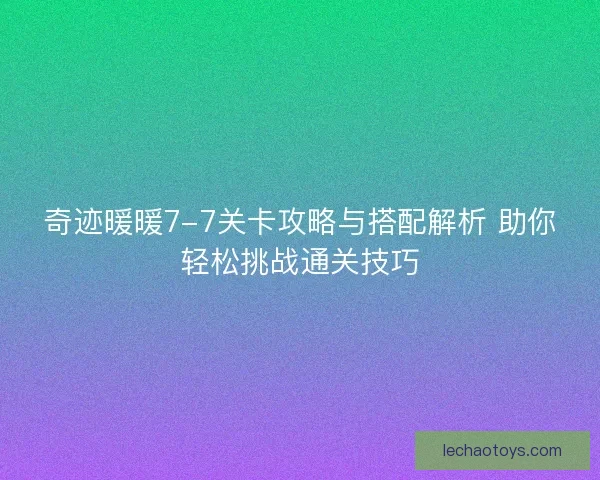 奇迹暖暖7-7关卡攻略与搭配解析 助你轻松挑战通关技巧