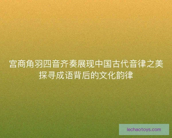 宫商角羽四音齐奏展现中国古代音律之美探寻成语背后的文化韵律