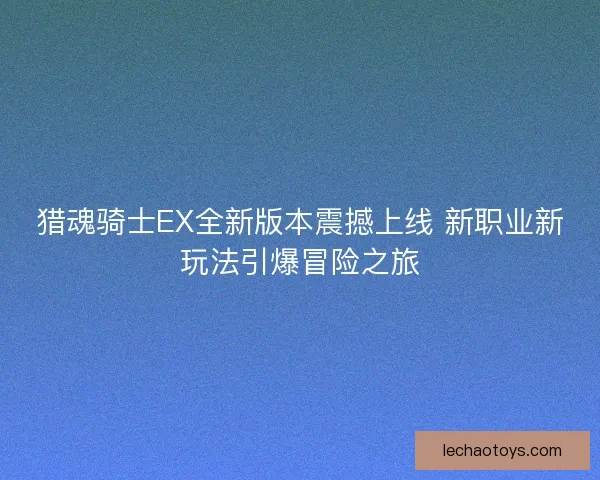 猎魂骑士EX全新版本震撼上线 新职业新玩法引爆冒险之旅