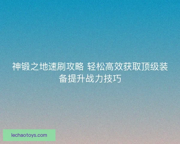 神锻之地速刷攻略 轻松高效获取顶级装备提升战力技巧