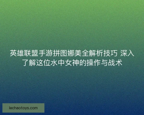 英雄联盟手游拼图娜美全解析技巧 深入了解这位水中女神的操作与战术