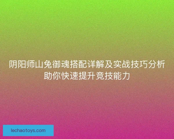 阴阳师山兔御魂搭配详解及实战技巧分析助你快速提升竞技能力