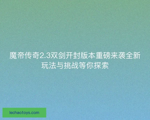 魔帝传奇2.3双剑开封版本重磅来袭全新玩法与挑战等你探索