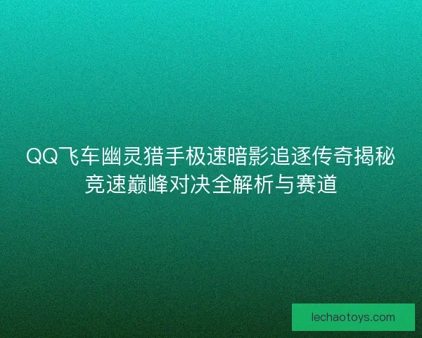 QQ飞车幽灵猎手极速暗影追逐传奇揭秘竞速巅峰对决全解析与赛道