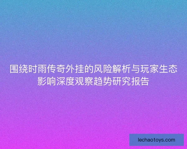 围绕时雨传奇外挂的风险解析与玩家生态影响深度观察趋势研究报告