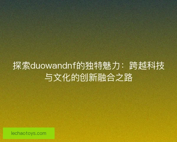 探索duowandnf的独特魅力：跨越科技与文化的创新融合之路