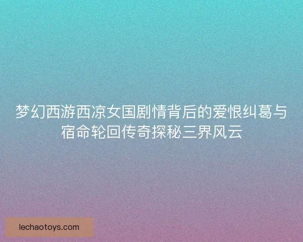 梦幻西游西凉女国剧情背后的爱恨纠葛与宿命轮回传奇探秘三界风云