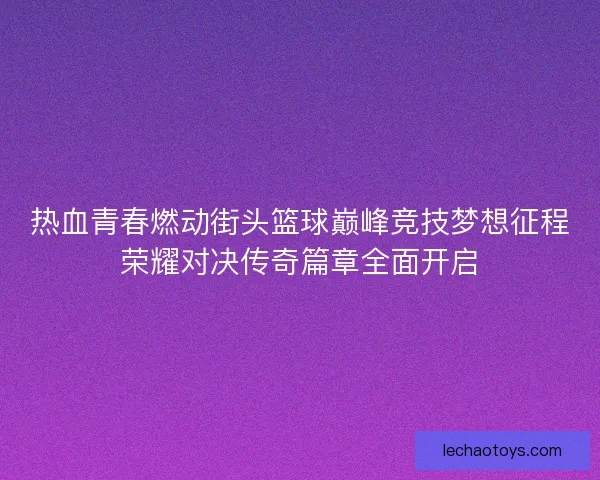 热血青春燃动街头篮球巅峰竞技梦想征程荣耀对决传奇篇章全面开启