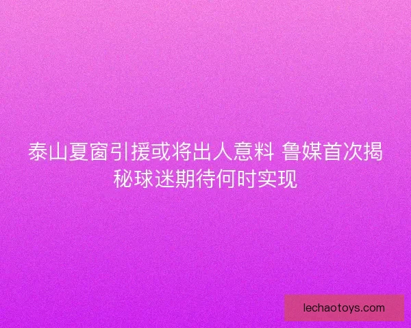 泰山夏窗引援或将出人意料 鲁媒首次揭秘球迷期待何时实现