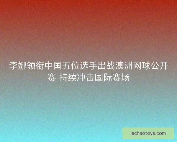 李娜领衔中国五位选手出战澳洲网球公开赛 持续冲击国际赛场