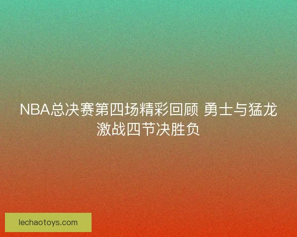 NBA总决赛第四场精彩回顾 勇士与猛龙激战四节决胜负