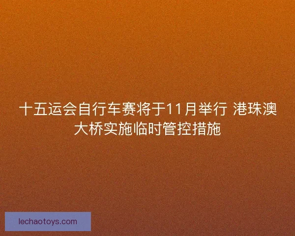 十五运会自行车赛将于11月举行 港珠澳大桥实施临时管控措施