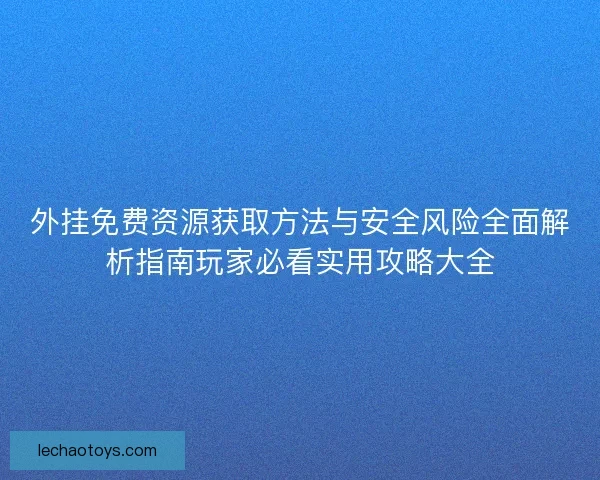 外挂免费资源获取方法与安全风险全面解析指南玩家必看实用攻略大全