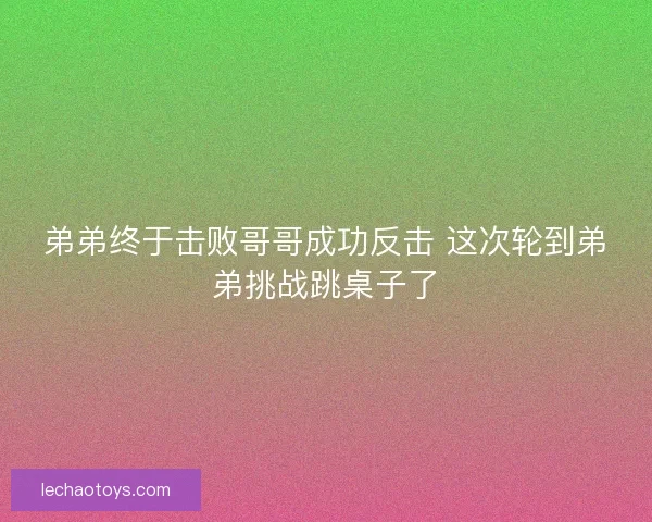 弟弟终于击败哥哥成功反击 这次轮到弟弟挑战跳桌子了