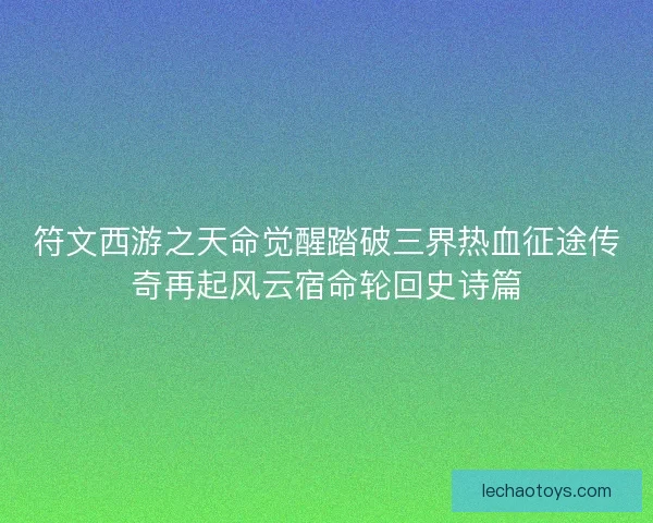 符文西游之天命觉醒踏破三界热血征途传奇再起风云宿命轮回史诗篇