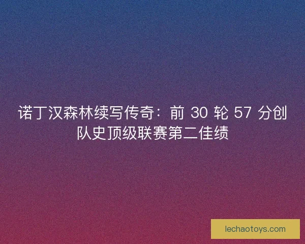 诺丁汉森林续写传奇：前 30 轮 57 分创队史顶级联赛第二佳绩