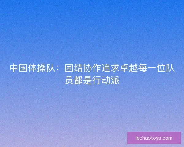 中国体操队：团结协作追求卓越每一位队员都是行动派