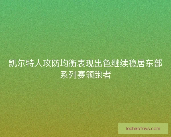 凯尔特人攻防均衡表现出色继续稳居东部系列赛领跑者