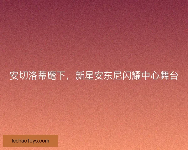 安切洛蒂麾下，新星安东尼闪耀中心舞台