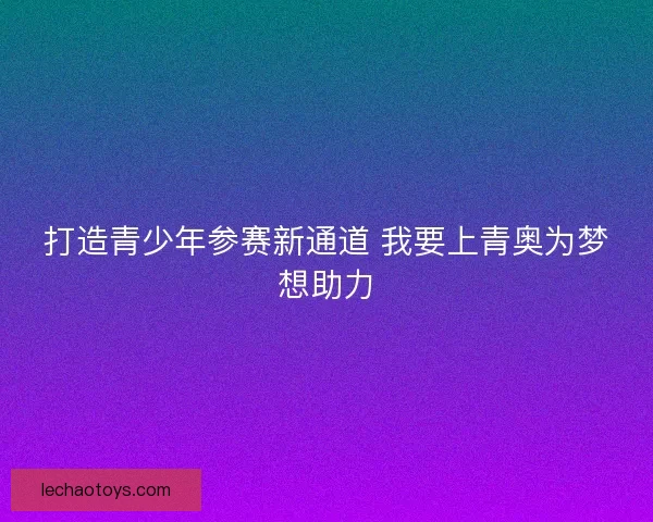 打造青少年参赛新通道 我要上青奥为梦想助力