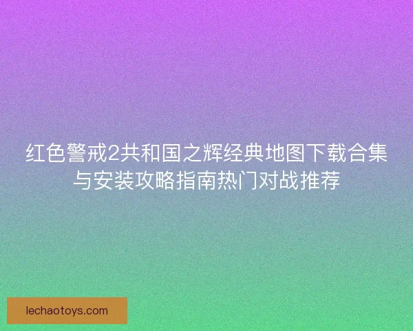 红色警戒2共和国之辉经典地图下载合集与安装攻略指南热门对战推荐
