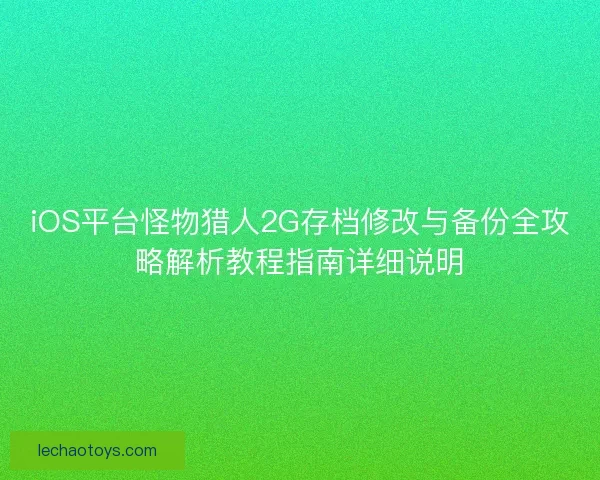 iOS平台怪物猎人2G存档修改与备份全攻略解析教程指南详细说明