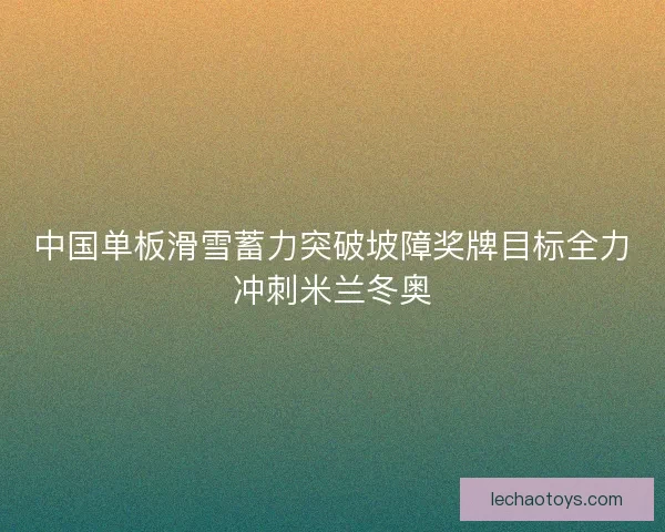 中国单板滑雪蓄力突破坡障奖牌目标全力冲刺米兰冬奥