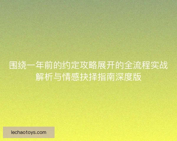 围绕一年前的约定攻略展开的全流程实战解析与情感抉择指南深度版
