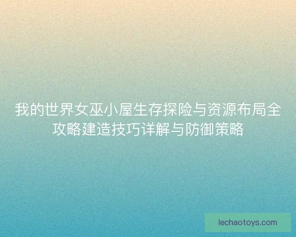 我的世界女巫小屋生存探险与资源布局全攻略建造技巧详解与防御策略