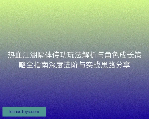 热血江湖隔体传功玩法解析与角色成长策略全指南深度进阶与实战思路分享