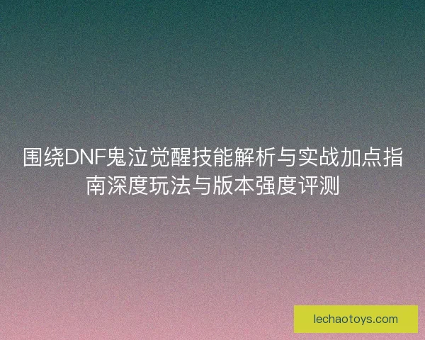 围绕DNF鬼泣觉醒技能解析与实战加点指南深度玩法与版本强度评测