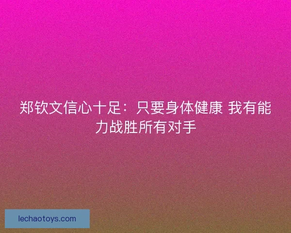 郑钦文信心十足:只要身体健康 我有能力战胜所有对手 郑钦文信心十足:只要身体健康 我有能力战胜所有对手