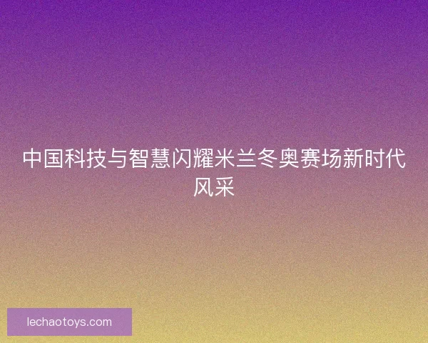 中国科技与智慧闪耀米兰冬奥赛场新时代风采 中国科技与智慧闪耀米兰冬奥赛场新时代风采