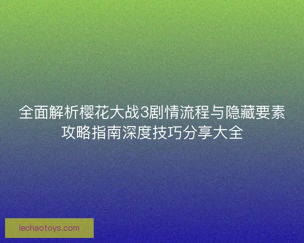 全面解析樱花大战3剧情流程与隐藏要素攻略指南深度技巧分享大全 全面解析樱花大战3剧情流程与隐藏要素攻略指南深度技巧分享大全