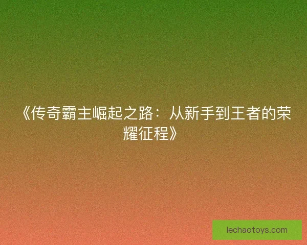 《传奇霸主崛起之路：从新手到王者的荣耀征程》