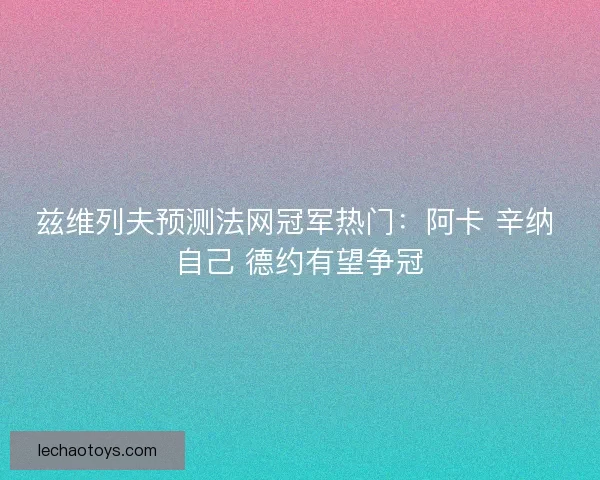 兹维列夫预测法网冠军热门：阿卡 辛纳 自己 德约有望争冠
