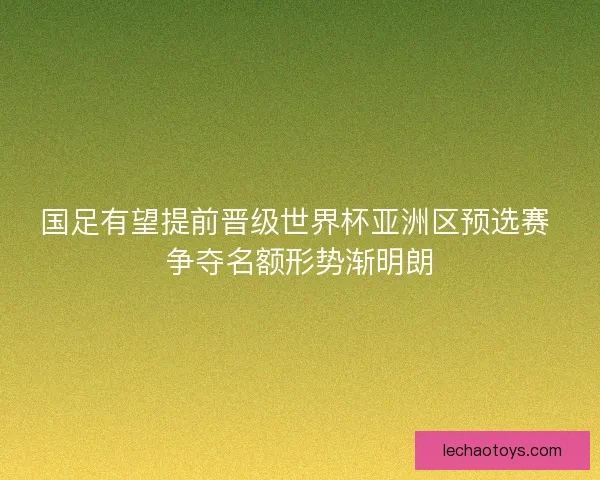 国足有望提前晋级世界杯亚洲区预选赛 争夺名额形势渐明朗