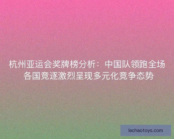 杭州亚运会奖牌榜分析：中国队领跑全场 各国竞逐激烈呈现多元化竞争态势