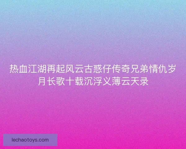 热血江湖再起风云古惑仔传奇兄弟情仇岁月长歌十载沉浮义薄云天录