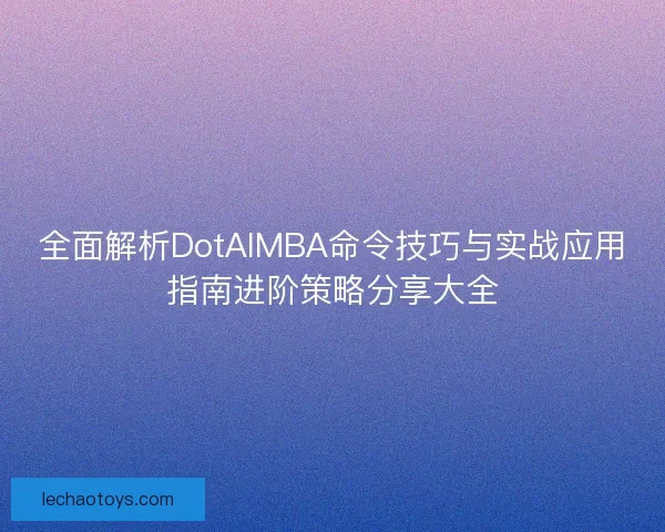 全面解析DotAIMBA命令技巧与实战应用指南进阶策略分享大全 全面解析DotAIMBA命令技巧与实战应用指南进阶策略分享大全