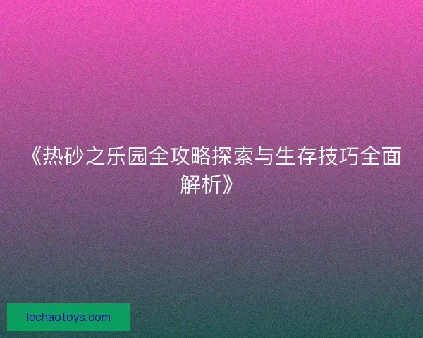 《热砂之乐园全攻略探索与生存技巧全面解析》 《热砂之乐园全攻略探索与生存技巧全面解析》