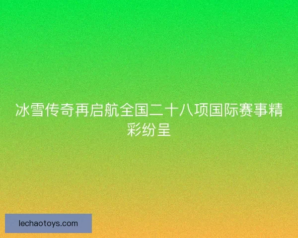 冰雪传奇再启航全国二十八项国际赛事精彩纷呈