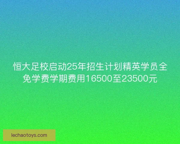 恒大足校启动25年招生计划精英学员全免学费学期费用16500至23500元