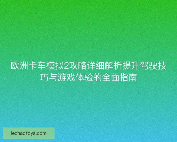 欧洲卡车模拟2攻略详细解析提升驾驶技巧与游戏体验的全面指南